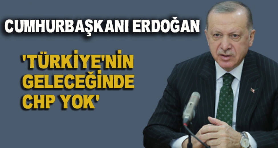 Cumhurbaşkanı Erdoğan: 'Türkiye'nin geleceğinde CHP yok'