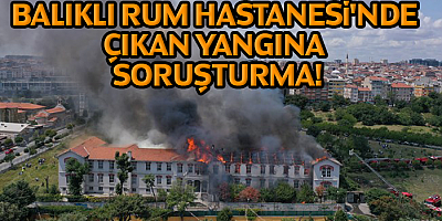 Balıklı Rum Hastanesi'nde Çıkan Yangına Soruşturma!