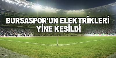 Bursaspor'un Elektrikleri Yine Kesildi