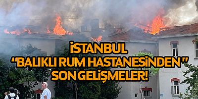 İstanbul Balıklı Rum Hastanesinden Son Gelişmeler!