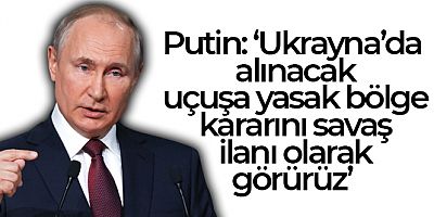 Putin: 'Ukrayna'da alınacak uçuşa yasak bölge kararını savaş ilanı olarak görürüz'